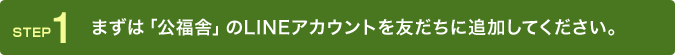 まずは「公福舎」のLINEアカウントを友だちに追加してください。